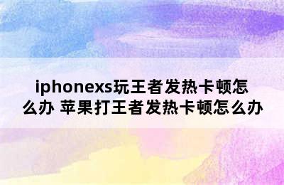 iphonexs玩王者发热卡顿怎么办 苹果打王者发热卡顿怎么办